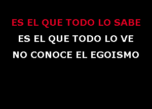 ES EL QUE TODO L0 SABE
ES EL QUE TODO L0 VE
N0 CONOCE EL EGOISMO