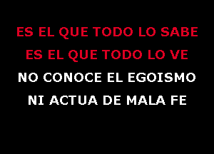 ES EL QUE TODO L0 SABE
ES EL QUE TODO L0 VE
N0 CONOCE EL EGOISMO
NI ACTUA DE MALA FE