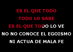 ES EL QUE TODO
TODO L0 SABE
ES EL QUE TODO L0 VE
N0 N0 CONOCE EL EGOISMO
NI ACTUA DE MALA FE