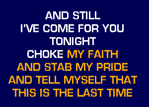 AND STILL
I'VE COME FOR YOU
TONIGHT
CHOKE MY FAITH
AND STAB MY PRIDE
AND TELL MYSELF THAT
THIS IS THE LAST TIME