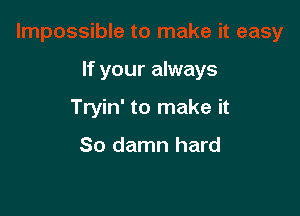 If your always

Tryin' to make it

So damn hard