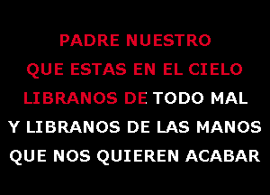 PADRE NUESTRO
QUE ESTAS EN EL CIELO
LIBRANOS DE TODO MAL
Y LIBRANOS DE LAS MANOS
QUE NOS QUIEREN ACABAR