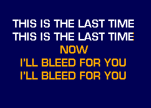 THIS IS THE LAST TIME
THIS IS THE LAST TIME
NOW
I'LL BLEED FOR YOU
I'LL BLEED FOR YOU