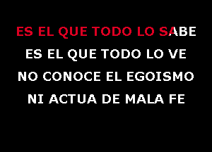 ES EL QUE TODO L0 SABE
ES EL QUE TODO L0 VE
N0 CONOCE EL EGOISMO
NI ACTUA DE MALA FE