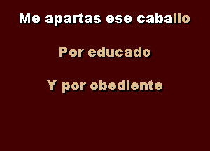 Me apartas ese caballo

Poreducado

Y por obediente