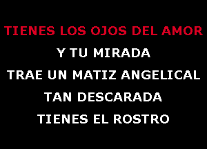 TIENES LOS OJOS DEL AMOR
YTU MIRADA
TRAE UN MATIZ ANGELICAL
TAN DESCARADA
TIENES EL ROSTRO