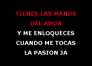 TIENES LAS MANOS
DEL AMOR

Y ME ENLOQUECES
CUANDO ME TOCAS
LA PASION JA