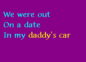 We were out
On a date

In my daddy's car
