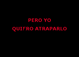 PERO Y0

QUIFRO ATRAPARLO