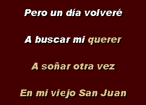 Pero un dia volvers'e

A buscar mi querer

A sofrar otra vez

En mi viejo San Juan