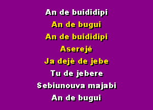 An de buididipi
An de bugui
An de buididipi
AserejIz
Ja dejie de jebe
Tu de jebere

Sebiunouva majabi

An de bugui