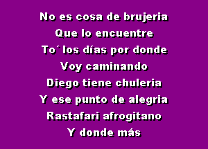 No es cosa de brujeria
Que lo encuentre
To los dias por donde
Voy caminando
Diego tiene chuleria
Y ese punto de alegria

Rastafari afrogitano
Y donde mas l