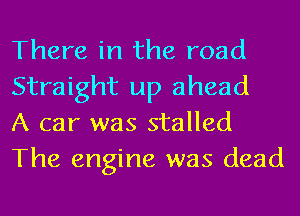 There in the road
Straight up ahead

A car was stalled
The engine was dead