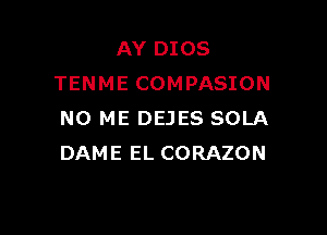 AY DIOS
TENME COMPASION

N0 ME DEJES SOLA
DAME EL CORAZON
