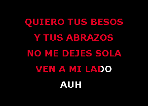 QUIERO TUS BESOS
Y TUS ABRAZOS

N0 ME DEJES SOLA
VEN A MI LADO
AUH