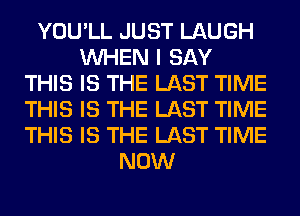 YOU'LL JUST LAUGH
WHEN I SAY
THIS IS THE LAST TIME
THIS IS THE LAST TIME
THIS IS THE LAST TIME
NOW