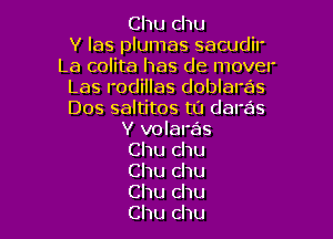 Chu chu

Y las plumas sacudil'
La colita has de mover

Las rodillas doblaras
Dos saltitos tu daras

Y volaras

Chu chu

Chu chu

Chu chu
Chu chu