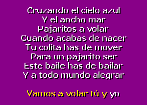 Cruzando el cielo azul
Y el ancho mar
Pajaritos a volar
Cuando acabas de nacel'
Tu colita has de mover
Para un pajarito ser
Este baile has de bailal'
Y a todo mundo alegrar

Vamos a volar to y yo I