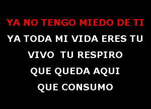 YA N0 TENGO MIEDO DE TI
YA TODA MI VIDA ERES TU
VIVO TU RESPIRO
QUE QUEDA AQUI
QUECONSUMO