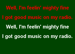 Well, I'm feelin' mighty fine

I got good music on my radio.