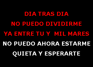 DIA TRAS DIA
N0 PUEDO DIVIDIRME
YA ENTRE TU Y MIL MARES
N0 PUEDO AHORA ESTARME
QUIETAY ESPERARTE