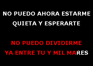 N0 PUEDO AHORA ESTARME
QUIETAY ESPERARTE

N0 PUEDO DIVIDIRME
YA ENTRE TU Y MIL MARES