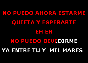 N0 PUEDO AHORA ESTARME
QUIETAY ESPERARTE
EH EH
N0 PUEDO DIVIDIRME
YA ENTRE TU Y MIL MARES