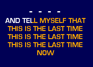 AND TELL MYSELF THAT
THIS IS THE LAST TIME
THIS IS THE LAST TIME
THIS IS THE LAST TIME

NOW