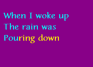 When I woke up
The rain was

Pouring down
