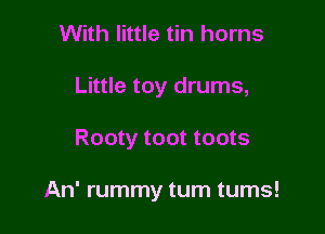With little tin horns
Little toy drums,

Rooty toot toots

An' rummy turn tums!