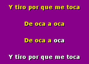 Y tiro por que me toca
De oca a oca

De oca a oca

Y tiro por que me toca