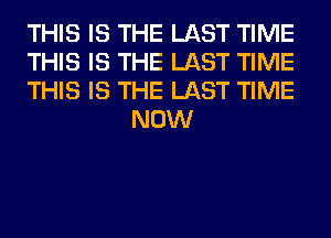 THIS IS THE LAST TIME

THIS IS THE LAST TIME

THIS IS THE LAST TIME
NOW