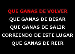 QUE GANAS DE VOLVER
QUE GANAS DE BESAR
QUE GANAS DE SALIR

CORRIENDO DE ESTE LUGAR
QUE GANAS DE REIR