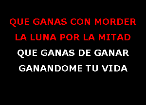 QUE GANAS CON MORDER
LA LUNA POR LA MITAD
QUE GANAS DE GANAR
GANANDOME TU VIDA