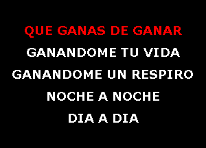 QUE GANAS DE GANAR
GANANDOME TU VIDA
GANANDOME UN RESPIRO
NOCHE A NOCHE
DIAA DIA