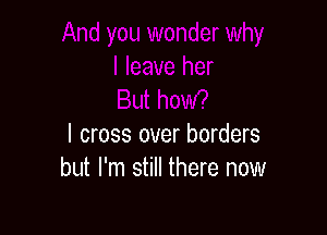 I cross over borders
but I'm still there now