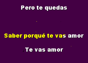 Pero te quedas

Saber porquc'e te vas amor

Te vas amor