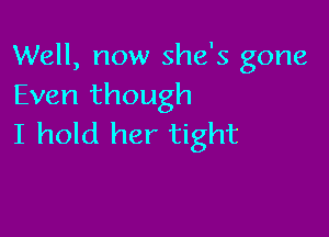 Well, now she's gone
Even though

I hold her tight