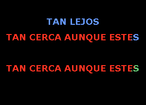 TAN LEJOS
TAN CERCA AUNQUE ESTES

TAN CERCA AUNQUE ESTES