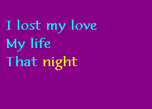 I lost my love
My life

That night