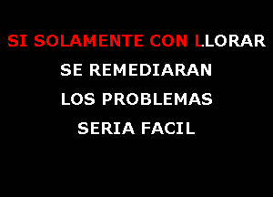 SI SOLAMENTE CON LLORAR
SE REMEDIARAN
LOS PROBLEMAS
SERIA FACIL