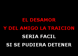 EL DESAMOR
Y DEL AMIGO LA TRAICION
SERIA FACIL
SI SE PUDIERA DETENER