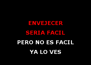 ENVEJECER

SERIA FACIL
PERO NO ES FACIL
YA L0 VES