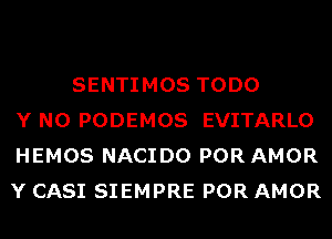 SENTIMOS TODO
Y N0 PODEMOS EVITARLO
HEMOS NACIDO POR AMOR
Y CASI SIEMPRE POR AMOR