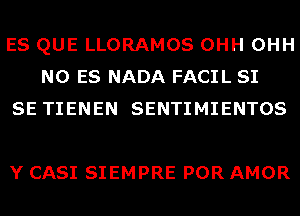 ES QUE LLORAMOS OHH OHH
N0 ES NADA FACIL SI
SE TIENEN SENTIMIENTOS

Y CASI SIEMPRE POR AMOR