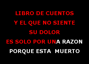 LIBRO DE CUENTOS
Y EL QUE NO SIENTE
SU DOLOR
ES SOLO POR UNA RAZON
PORQUE ESTA MUERTO