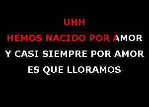 UHH
HEMOS NACIDO POR AMOR
Y CASI SIEMPRE POR AMOR
ES QUE LLORAMOS