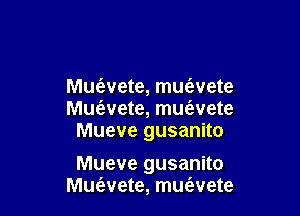 Muc'evete, muciwete

Muzavete, mue'wete
Mueve gusanito

Mueve gusanito
Muc'evete, muc'evete