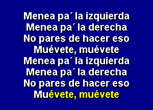 Menea pa' Ia izquierda
Menea pa' Ia derecha
No pares de hacer eso
Muz'avete, muc'evete
Menea pa' Ia izquierda
Menea pa' Ia derecha
No pares de hacer eso
Mue'evete, mufevete