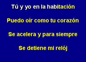 Tl'J y yo en la habitacibn

Puedo oir como tu corazdn
Se acelera y para siempre

Se detiene mi rel6j